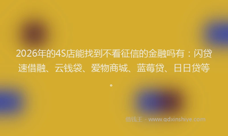 2026年的4S店能找到不看征信的金融吗有：闪贷速借融、云钱袋、爱物商城、蓝莓贷、日日贷等。