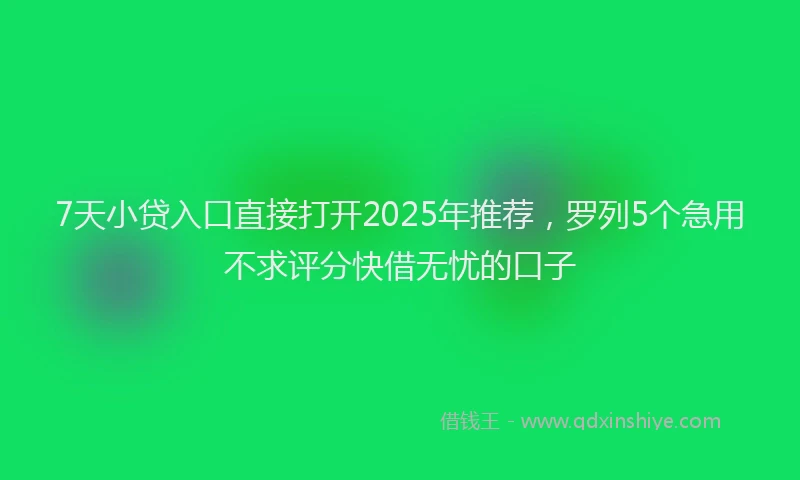 7天小贷入口直接打开2025年推荐，罗列5个急用不求评分快借无忧的口子