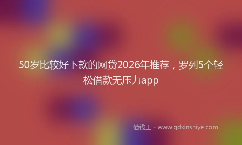 50岁比较好下款的网贷2026年推荐，罗列5个轻松借款无压力app