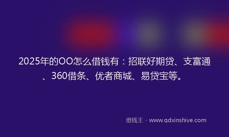 2025年的OO怎么借钱有：招联好期贷、支富通、360借条、优者商城、易贷宝等。