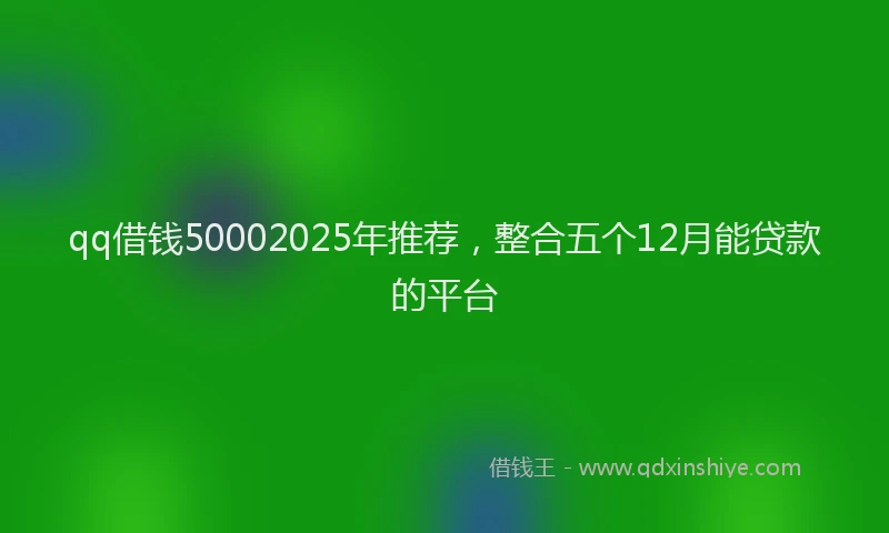 qq借钱50002025年推荐，整合五个12月能贷款的平台
