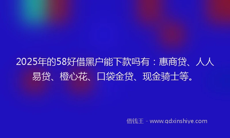 2025年的58好借黑户能下款吗有:惠商贷、人人易贷、橙心花、口袋金贷、现金骑士等。