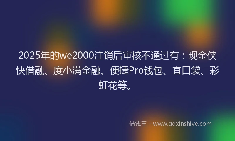 2025年的we2000注销后审核不通过有：现金侠快借融、度小满金融、便捷Pro钱包、宜口袋、彩虹花等。