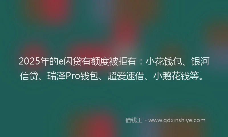 2025年的e闪贷有额度被拒有：小花钱包、银河信贷、瑞泽Pro钱包、超爱速借、小鹅花钱等。