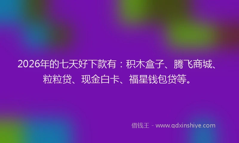 2026年的七天好下款有：积木盒子、腾飞商城、粒粒贷、现金白卡、福星钱包贷等。