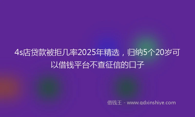 4s店贷款被拒几率2025年精选，归纳5个20岁可以借钱平台不查征信的口子