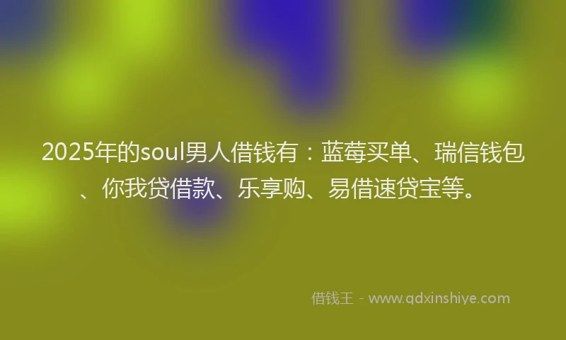 2025年的soul男人借钱有：蓝莓买单、瑞信钱包、你我贷借款、乐享购、易借速贷宝等。