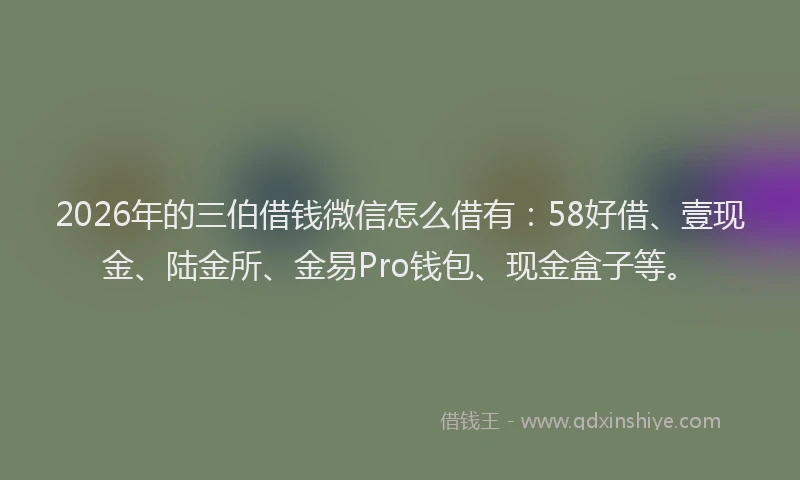 2026年的三伯借钱微信怎么借有：58好借、壹现金、陆金所、金易Pro钱包、现金盒子等。