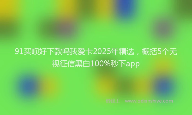 91买呗好下款吗我爱卡2025年精选，概括5个无视征信黑白100%秒下app