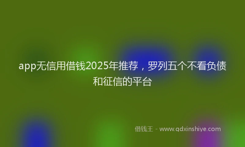 app无信用借钱2025年推荐，罗列五个不看负债和征信的平台