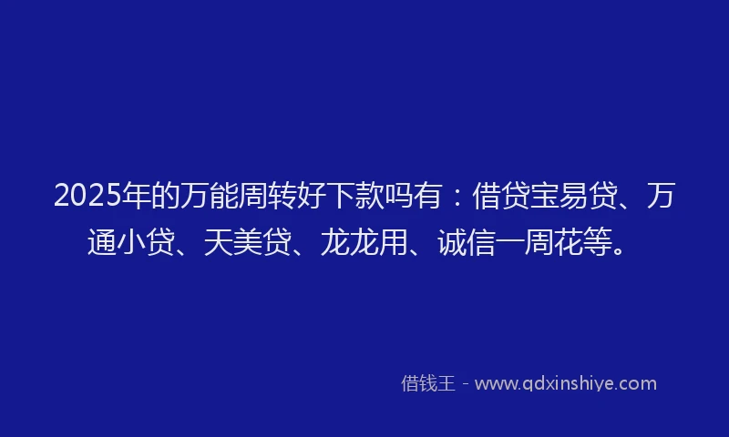 2025年的万能周转好下款吗有：借贷宝易贷、万通小贷、天美贷、龙龙用、诚信一周花等。