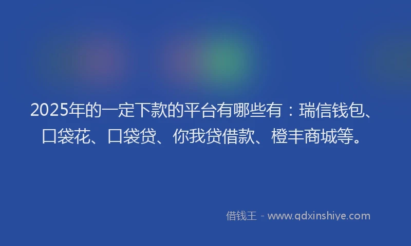 2025年的一定下款的平台有哪些有：瑞信钱包、口袋花、口袋贷、你我贷借款、橙丰商城等。