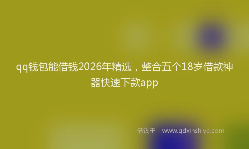 qq钱包能借钱2026年精选，整合五个18岁借款神器快速下款app