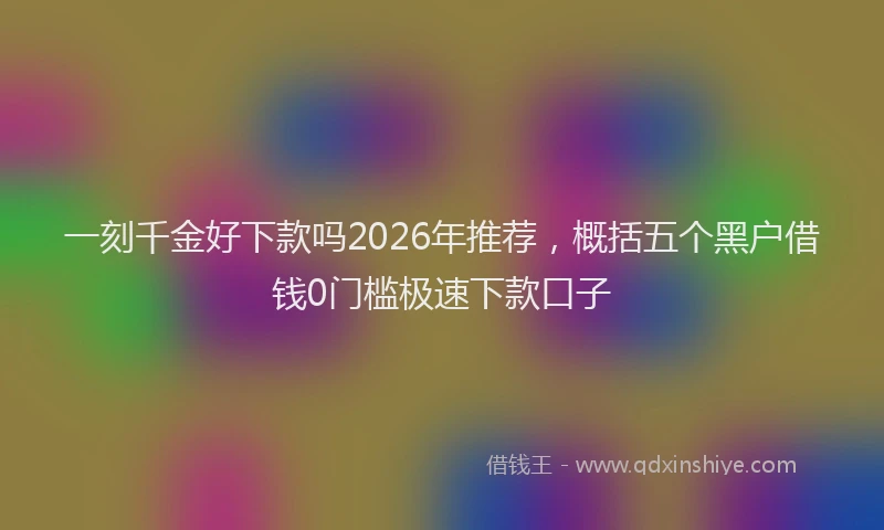 一刻千金好下款吗2026年推荐，概括五个黑户借钱0门槛极速下款口子