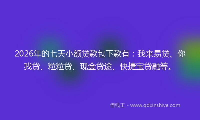 2026年的七天小额贷款包下款有：我来易贷、你我贷、粒粒贷、现金贷途、快捷宝贷融等。