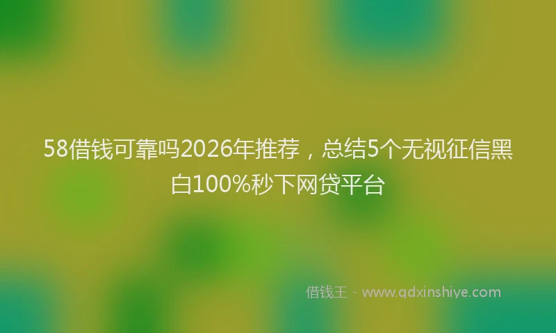 58借钱可靠吗2026年推荐，总结5个无视征信黑白100%秒下网贷平台