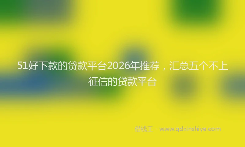 51好下款的贷款平台2026年推荐，汇总五个不上征信的贷款平台