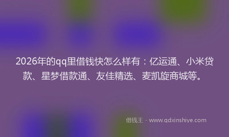 2026年的qq里借钱快怎么样有:亿运通、小米贷款、星梦借款通、友佳精选、麦凯旋商城等。