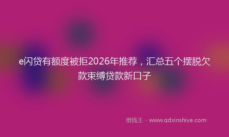 e闪贷有额度被拒2026年推荐，汇总五个摆脱欠款束缚贷款新口子