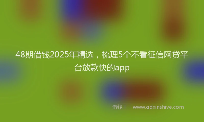 48期借钱2025年精选，梳理5个不看征信网贷平台放款快的app