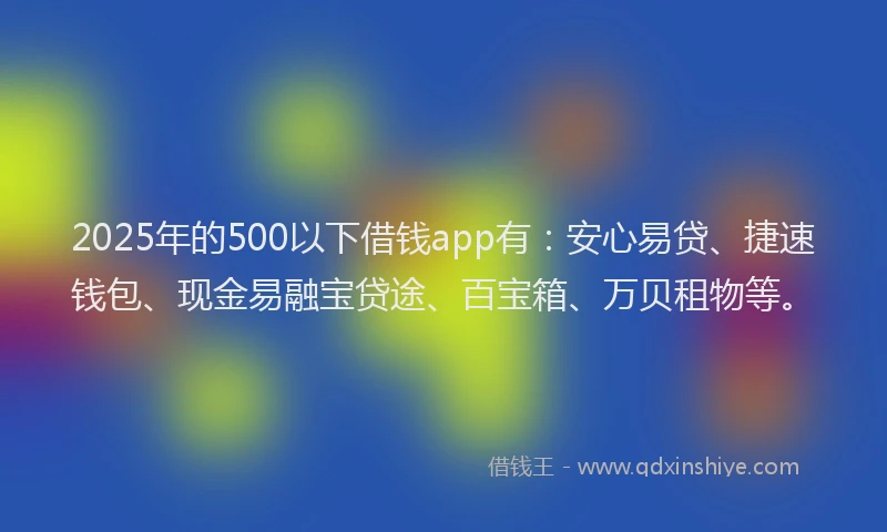 2025年的500以下借钱app有：安心易贷、捷速钱包、现金易融宝贷途、百宝箱、万贝租物等。