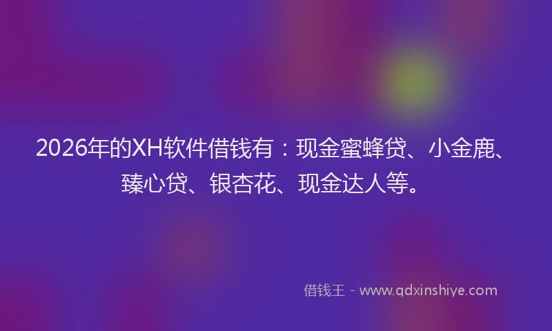 2026年的XH软件借钱有：现金蜜蜂贷、小金鹿、臻心贷、银杏花、现金达人等。