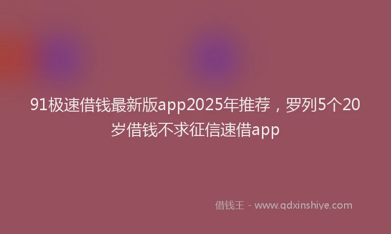 91极速借钱最新版app2025年推荐，罗列5个20岁借钱不求征信速借app