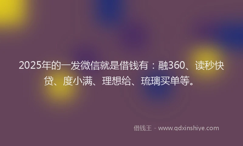 2025年的一发微信就是借钱有:融360、读秒快贷、度小满、理想给、琉璃买单等。