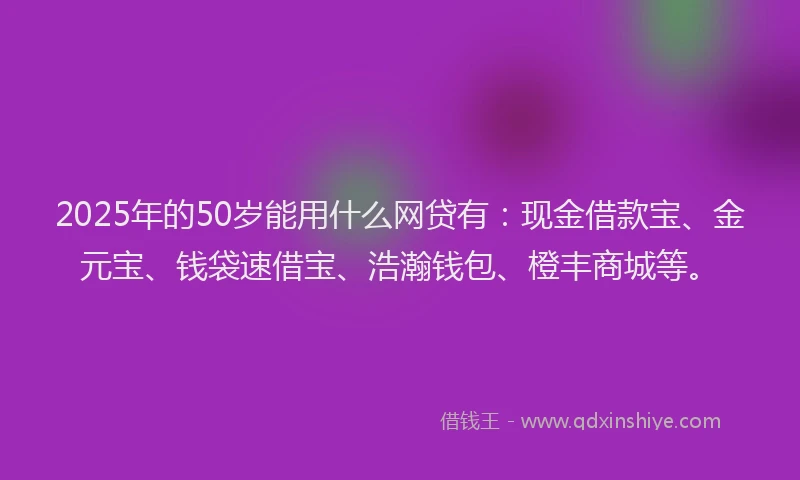 2025年的50岁能用什么网贷有：现金借款宝、金元宝、钱袋速借宝、浩瀚钱包、橙丰商城等。