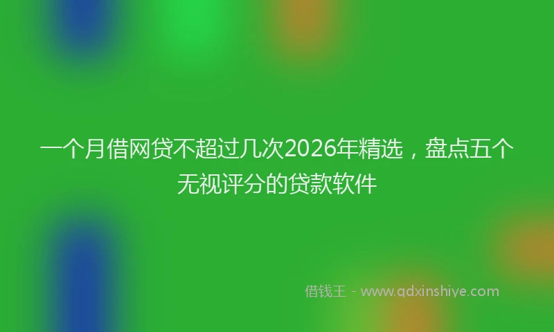 一个月借网贷不超过几次2026年精选，盘点五个无视评分的贷款软件