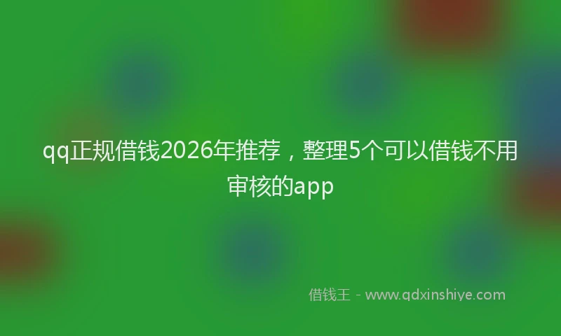 qq正规借钱2026年推荐，整理5个可以借钱不用审核的app