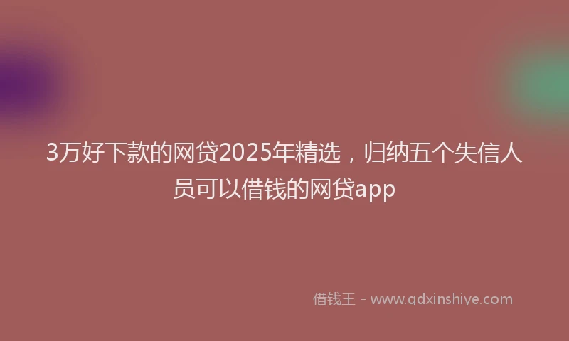 3万好下款的网贷2025年精选，归纳五个失信人员可以借钱的网贷app
