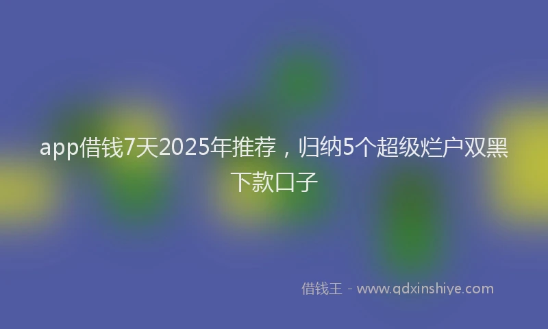 app借钱7天2025年推荐，归纳5个超级烂户双黑下款口子