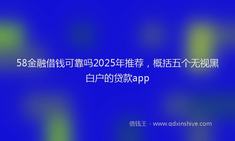 58金融借钱可靠吗2025年推荐,概括五个无视黑白户的贷款app