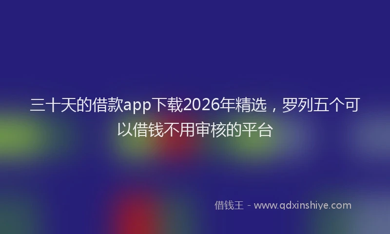 三十天的借款app下载2026年精选，罗列五个可以借钱不用审核的平台