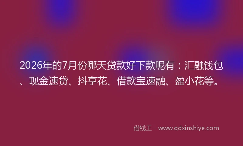 2026年的7月份哪天贷款好下款呢有：汇融钱包、现金速贷、抖享花、借款宝速融、盈小花等。