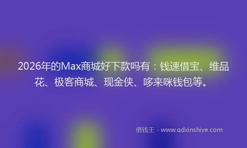 2026年的Max商城好下款吗有：钱速借宝、维品花、极客商城、现金侠、哆来咪钱包等。