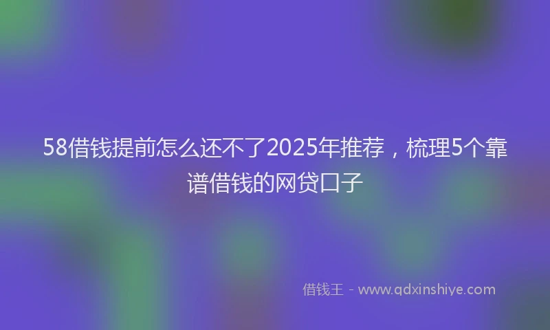 58借钱提前怎么还不了2025年推荐,梳理5个靠谱借钱的网贷口子