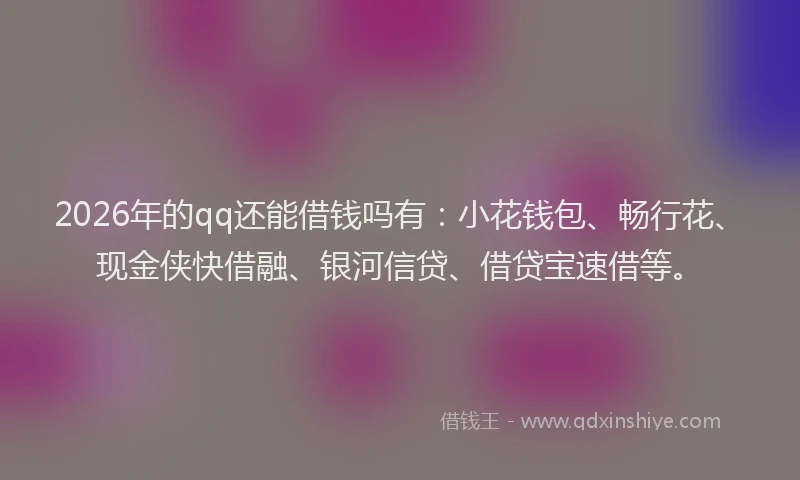 2026年的qq还能借钱吗有：小花钱包、畅行花、现金侠快借融、银河信贷、借贷宝速借等。