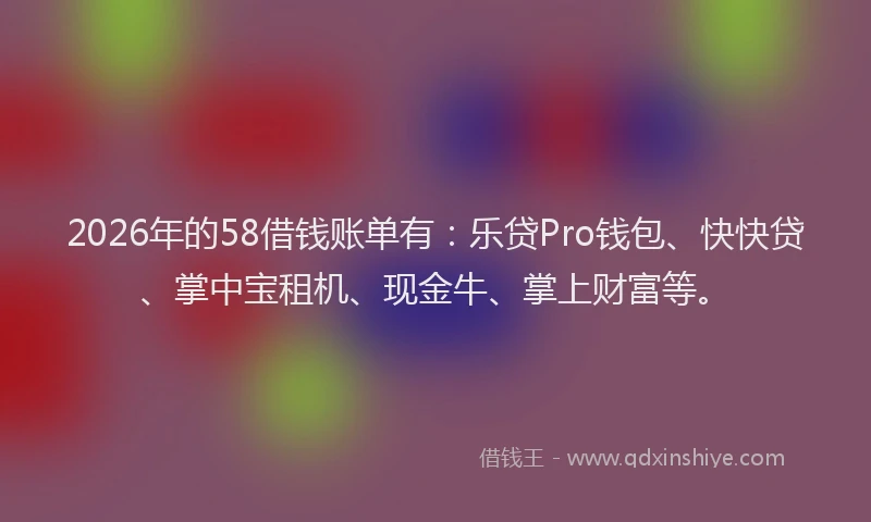 2026年的58借钱账单有：乐贷Pro钱包、快快贷、掌中宝租机、现金牛、掌上财富等。