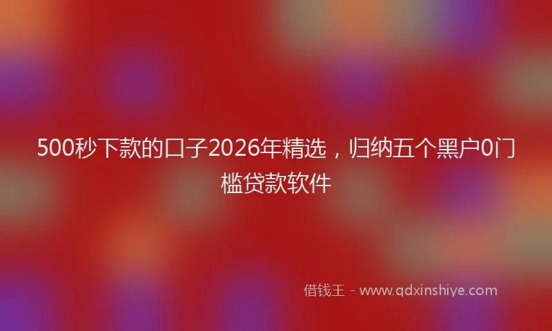 500秒下款的口子2026年精选，归纳五个黑户0门槛贷款软件