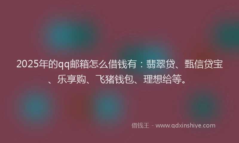 2025年的qq邮箱怎么借钱有：翡翠贷、甄信贷宝、乐享购、飞猪钱包、理想给等。