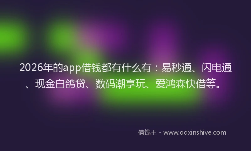 2026年的app借钱都有什么有：易秒通、闪电通、现金白鸽贷、数码潮享玩、爱鸿森快借等。