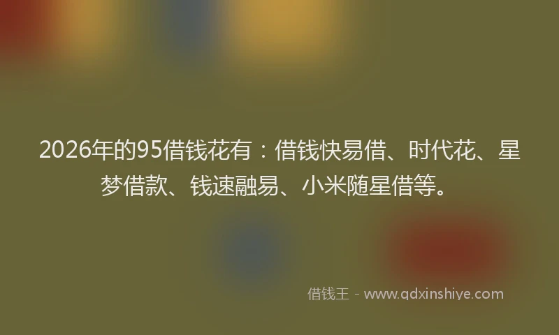 2026年的95借钱花有：借钱快易借、时代花、星梦借款、钱速融易、小米随星借等。