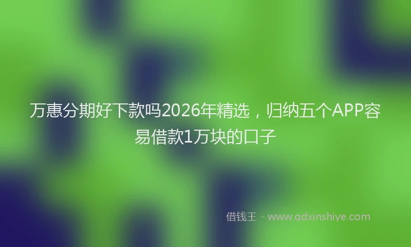 万惠分期好下款吗2026年精选，归纳五个APP容易借款1万块的口子