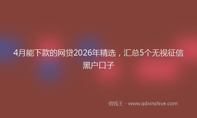 4月能下款的网贷2026年精选，汇总5个无视征信黑户口子
