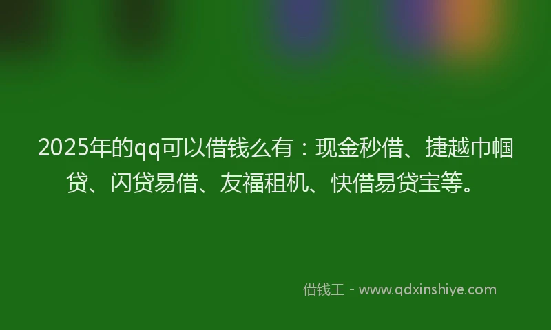2025年的qq可以借钱么有：现金秒借、捷越巾帼贷、闪贷易借、友福租机、快借易贷宝等。