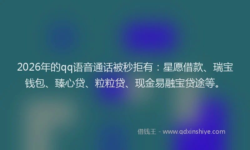 2026年的qq语音通话被秒拒有:星愿借款、瑞宝钱包、臻心贷、粒粒贷、现金易融宝贷途等。