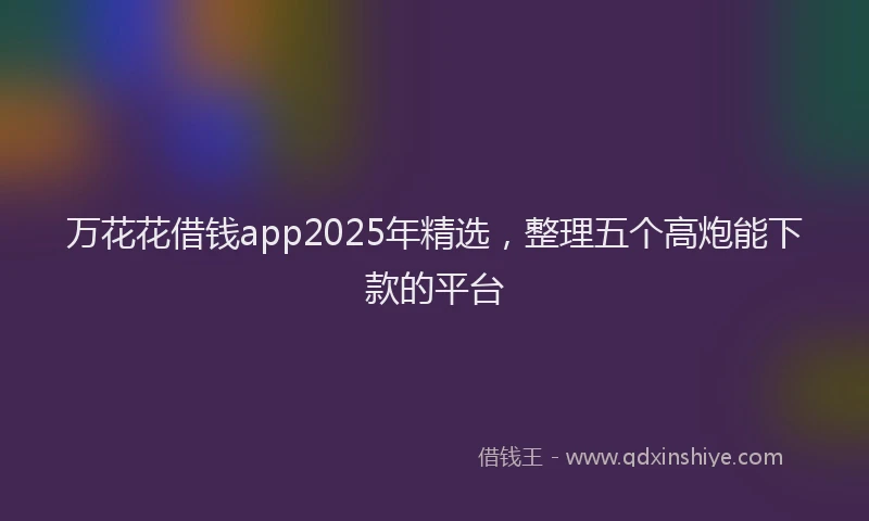 万花花借钱app2025年精选，整理五个高炮能下款的平台