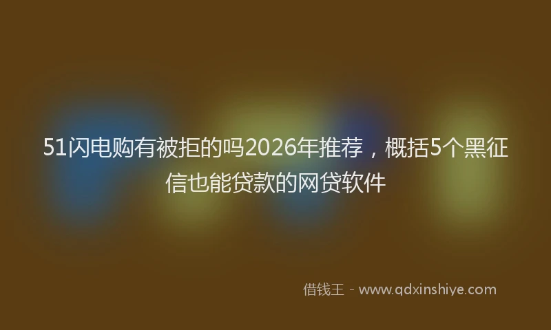 51闪电购有被拒的吗2026年推荐，概括5个黑征信也能贷款的网贷软件